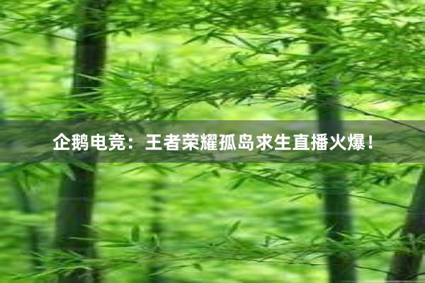 企鹅电竞：王者荣耀孤岛求生直播火爆！