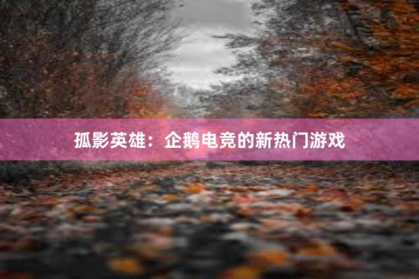 孤影英雄：企鹅电竞的新热门游戏