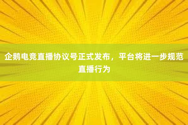 企鹅电竞直播协议号正式发布，平台将进一步规范直播行为