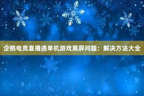 企鹅电竞直播遇单机游戏黑屏问题：解决方法大全