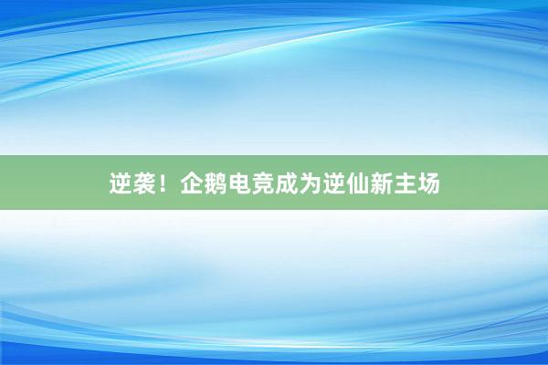 逆袭！企鹅电竞成为逆仙新主场