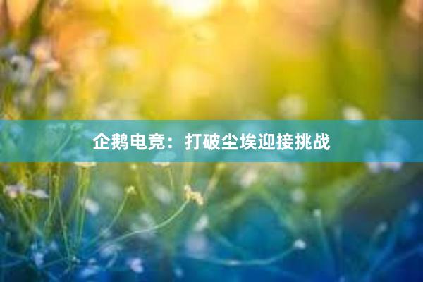 企鹅电竞：打破尘埃迎接挑战