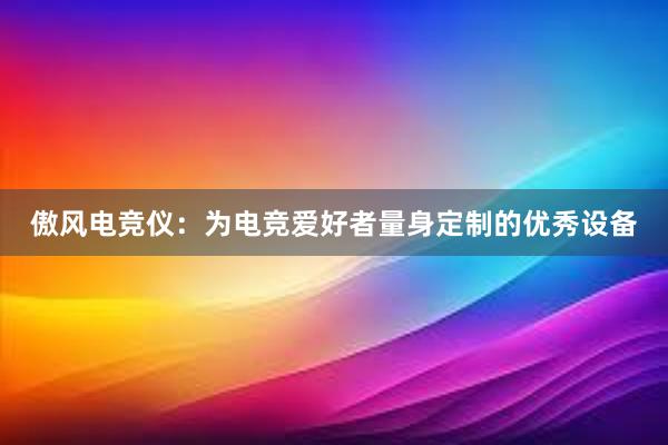 傲风电竞仪：为电竞爱好者量身定制的优秀设备