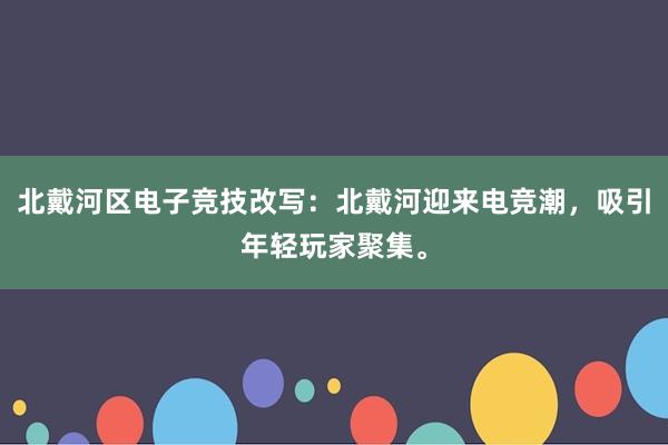 北戴河区电子竞技改写：北戴河迎来电竞潮，吸引年轻玩家聚集。