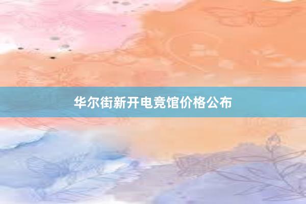 华尔街新开电竞馆价格公布