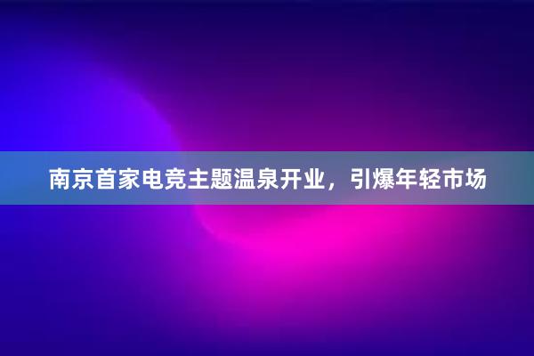 南京首家电竞主题温泉开业，引爆年轻市场