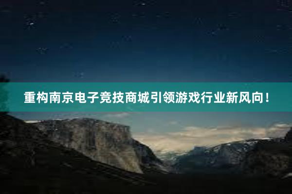 重构南京电子竞技商城引领游戏行业新风向！