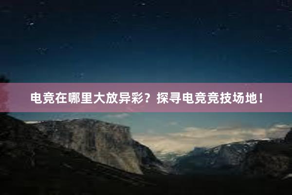 电竞在哪里大放异彩？探寻电竞竞技场地！