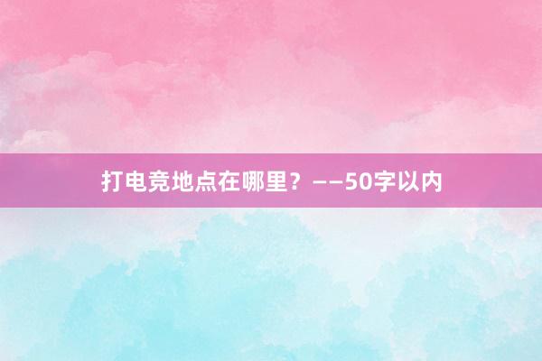 打电竞地点在哪里？——50字以内