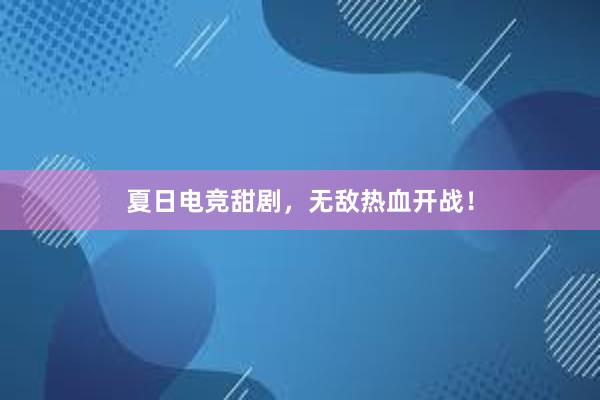 夏日电竞甜剧，无敌热血开战！