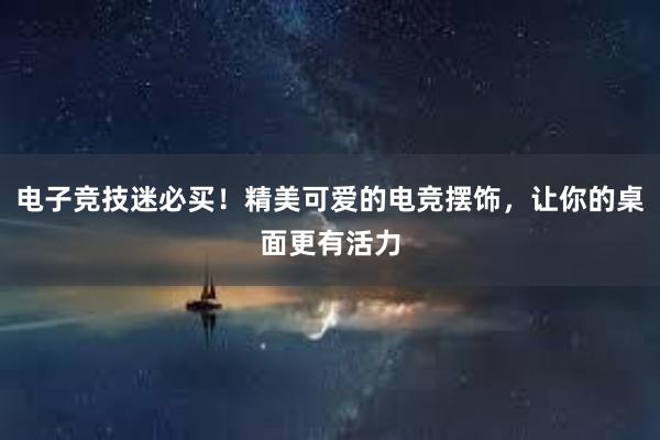 电子竞技迷必买！精美可爱的电竞摆饰，让你的桌面更有活力