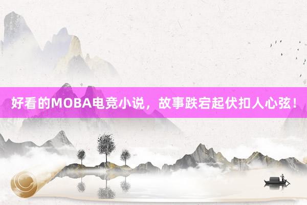 好看的MOBA电竞小说，故事跌宕起伏扣人心弦！