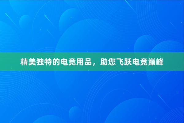 精美独特的电竞用品，助您飞跃电竞巅峰