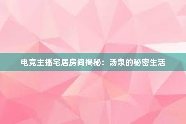 电竞主播宅居房间揭秘：汤泉的秘密生活