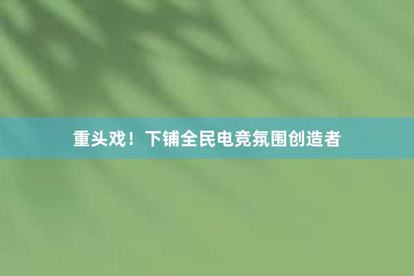 重头戏！下铺全民电竞氛围创造者