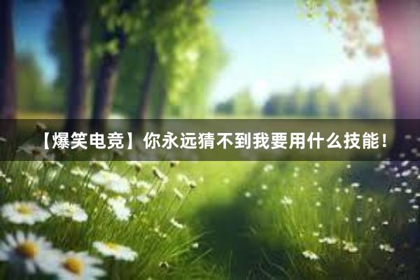 【爆笑电竞】你永远猜不到我要用什么技能！