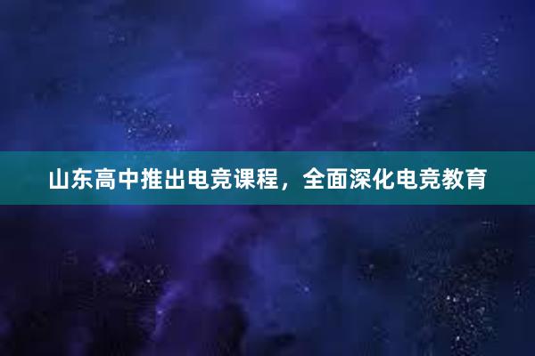 山东高中推出电竞课程，全面深化电竞教育