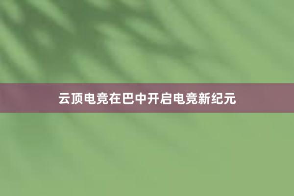 云顶电竞在巴中开启电竞新纪元