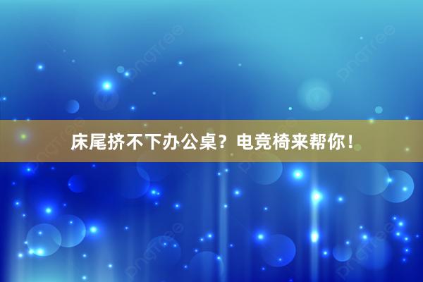 床尾挤不下办公桌？电竞椅来帮你！