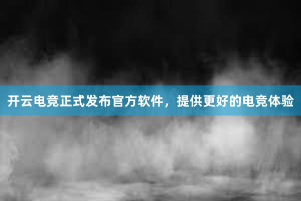 开云电竞正式发布官方软件，提供更好的电竞体验