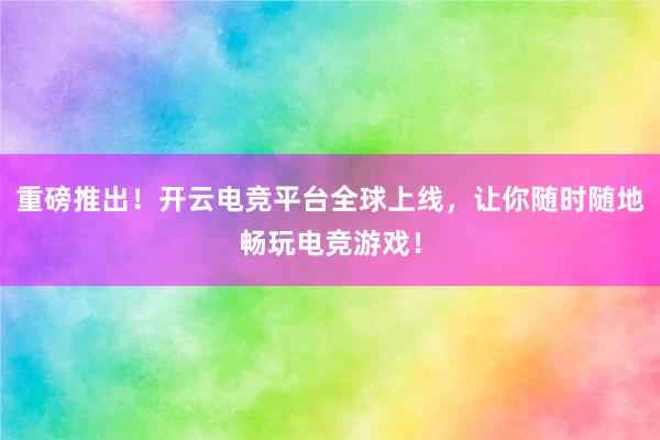 重磅推出！开云电竞平台全球上线，让你随时随地畅玩电竞游戏！