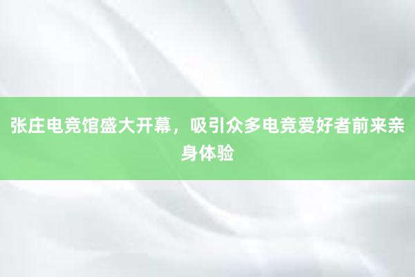 张庄电竞馆盛大开幕，吸引众多电竞爱好者前来亲身体验