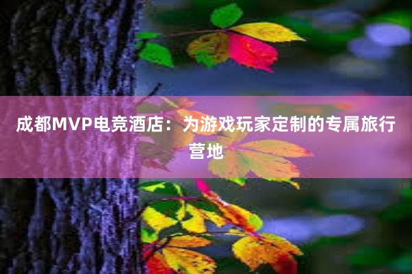 成都MVP电竞酒店：为游戏玩家定制的专属旅行营地