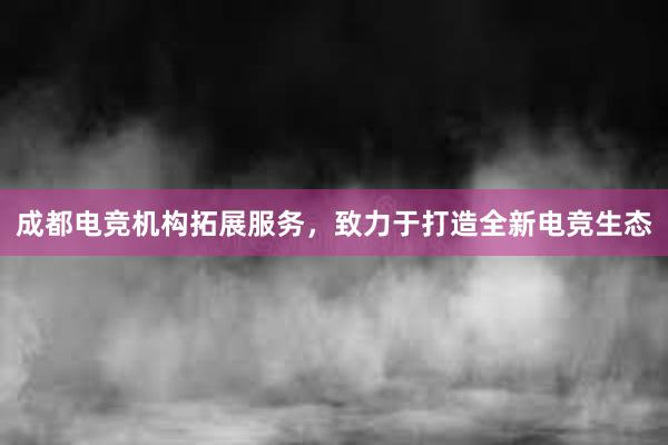 成都电竞机构拓展服务，致力于打造全新电竞生态