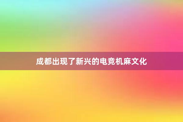 成都出现了新兴的电竞机麻文化