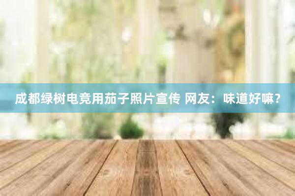 成都绿树电竞用茄子照片宣传 网友：味道好嘛？