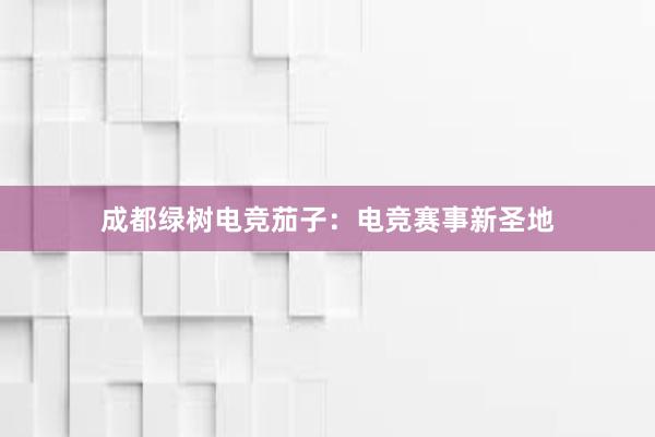 成都绿树电竞茄子：电竞赛事新圣地