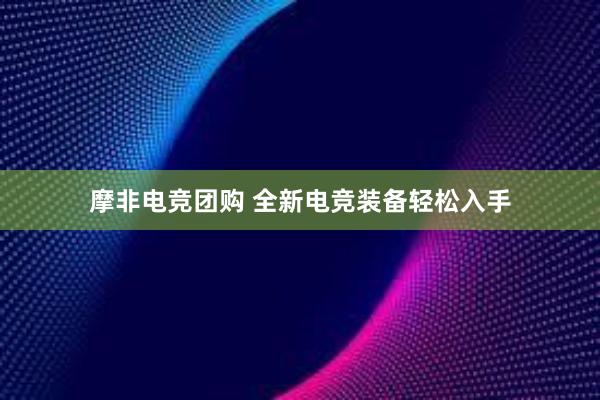 摩非电竞团购 全新电竞装备轻松入手