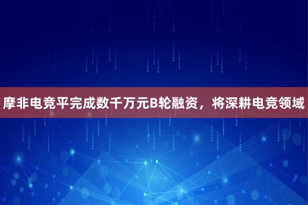 摩非电竞平完成数千万元B轮融资，将深耕电竞领域