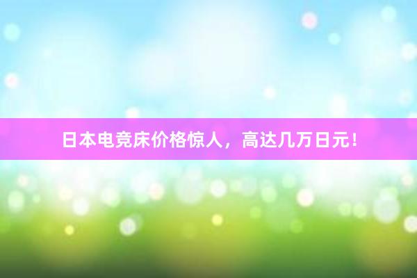 日本电竞床价格惊人，高达几万日元！