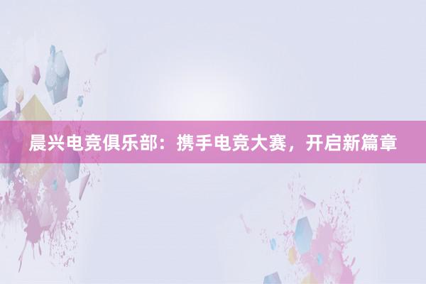 晨兴电竞俱乐部：携手电竞大赛，开启新篇章