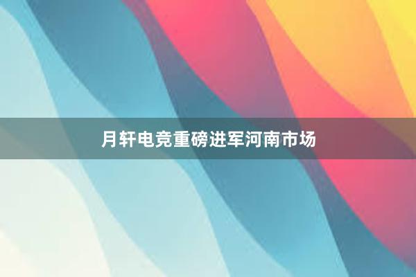 月轩电竞重磅进军河南市场