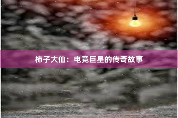 柿子大仙：电竞巨星的传奇故事