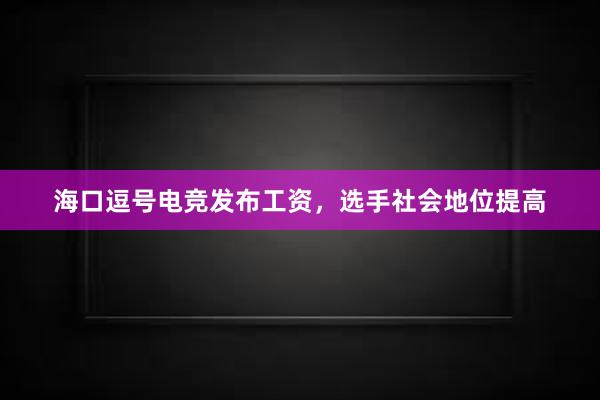 海口逗号电竞发布工资，选手社会地位提高