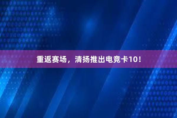 重返赛场，清扬推出电竞卡10！