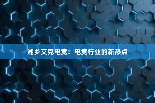 湘乡艾克电竞：电竞行业的新热点