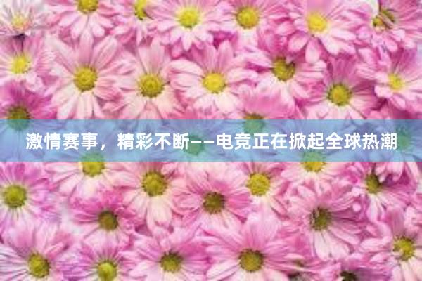 激情赛事，精彩不断——电竞正在掀起全球热潮