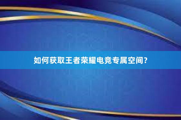 如何获取王者荣耀电竞专属空间？