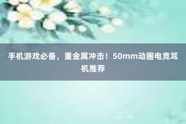 手机游戏必备，重金属冲击！50mm动圈电竞耳机推荐