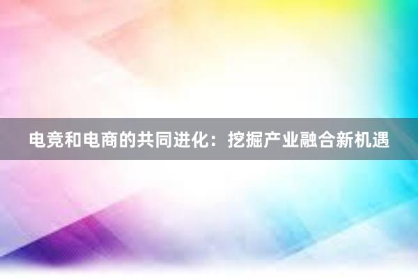 电竞和电商的共同进化：挖掘产业融合新机遇