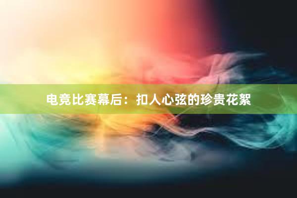 电竞比赛幕后：扣人心弦的珍贵花絮