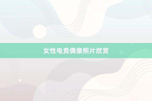 女性电竞偶像照片欣赏