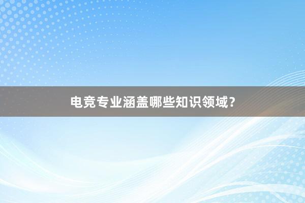 电竞专业涵盖哪些知识领域？