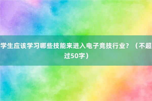 学生应该学习哪些技能来进入电子竞技行业？（不超过50字）