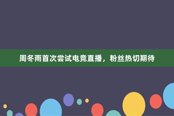 周冬雨首次尝试电竞直播，粉丝热切期待