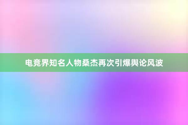 电竞界知名人物桑杰再次引爆舆论风波